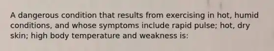 A dangerous condition that results from exercising in hot, humid conditions, and whose symptoms include rapid pulse; hot, dry skin; high body temperature and weakness is: