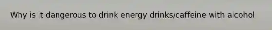 Why is it dangerous to drink energy drinks/caffeine with alcohol