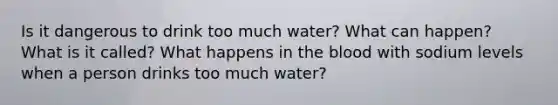 Is it dangerous to drink too much water? What can happen? What is it called? What happens in the blood with sodium levels when a person drinks too much water?