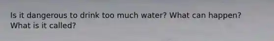 Is it dangerous to drink too much water? What can happen? What is it called?