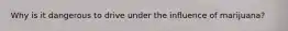 Why is it dangerous to drive under the influence of marijuana?