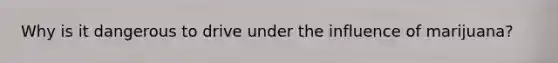 Why is it dangerous to drive under the influence of marijuana?