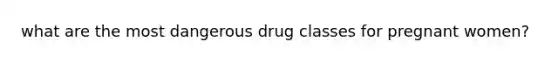 what are the most dangerous drug classes for pregnant women?