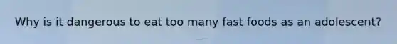 Why is it dangerous to eat too many fast foods as an adolescent?