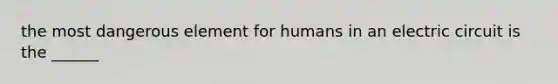 the most dangerous element for humans in an electric circuit is the ______