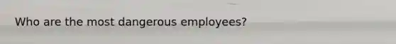 Who are the most dangerous employees?