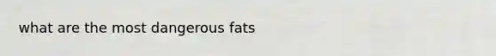 what are the most dangerous fats