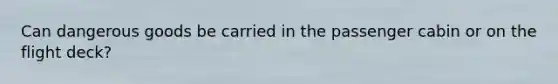 Can dangerous goods be carried in the passenger cabin or on the flight deck?