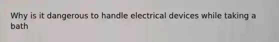 Why is it dangerous to handle electrical devices while taking a bath