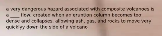 a very dangerous hazard associated with composite volcanoes is a ____ flow, created when an eruption column becomes too dense and collapses, allowing ash, gas, and rocks to move very quicklyy down the side of a volcano