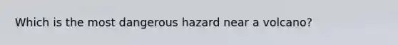 Which is the most dangerous hazard near a volcano?