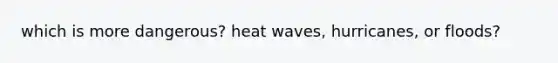 which is more dangerous? heat waves, hurricanes, or floods?