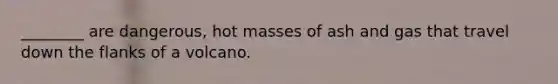 ________ are dangerous, hot masses of ash and gas that travel down the flanks of a volcano.