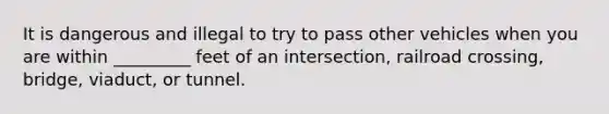 It is dangerous and illegal to try to pass other vehicles when you are within _________ feet of an intersection, railroad crossing, bridge, viaduct, or tunnel.