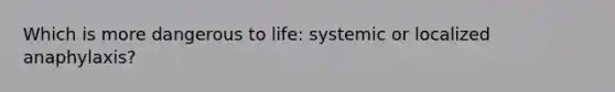 Which is more dangerous to life: systemic or localized anaphylaxis?