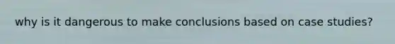 why is it dangerous to make conclusions based on case studies?