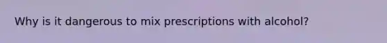 Why is it dangerous to mix prescriptions with alcohol?