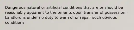 Dangerous natural or artificial conditions that are or should be reasonably apparent to the tenants upon transfer of possession - Landlord is under no duty to warn of or repair such obvious conditions