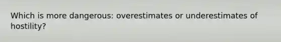 Which is more dangerous: overestimates or underestimates of hostility?