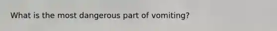 What is the most dangerous part of vomiting?