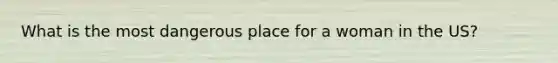 What is the most dangerous place for a woman in the US?
