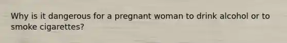 Why is it dangerous for a pregnant woman to drink alcohol or to smoke cigarettes?