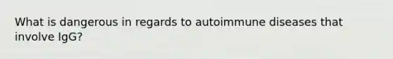 What is dangerous in regards to autoimmune diseases that involve IgG?