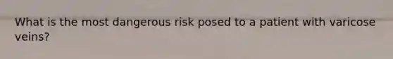 What is the most dangerous risk posed to a patient with varicose veins?