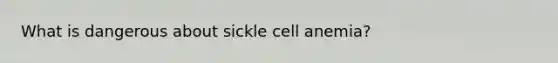 What is dangerous about sickle cell anemia?