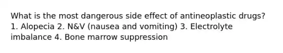 What is the most dangerous side effect of antineoplastic drugs? 1. Alopecia 2. N&V (nausea and vomiting) 3. Electrolyte imbalance 4. Bone marrow suppression