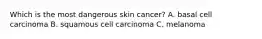 Which is the most dangerous skin cancer? A. basal cell carcinoma B. squamous cell carcinoma C. melanoma