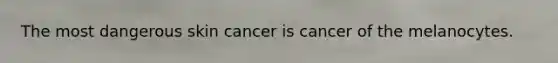 The most dangerous skin cancer is cancer of the melanocytes.