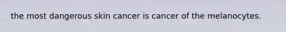 the most dangerous skin cancer is cancer of the melanocytes.