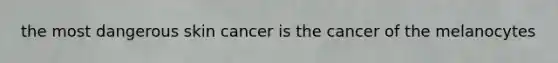 the most dangerous skin cancer is the cancer of the melanocytes