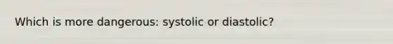 Which is more dangerous: systolic or diastolic?