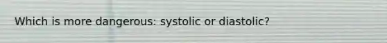 Which is more dangerous: systolic or diastolic?