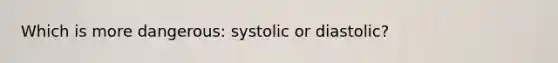 Which is more dangerous: systolic or diastolic?