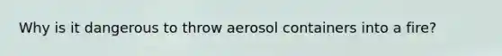 Why is it dangerous to throw aerosol containers into a fire?