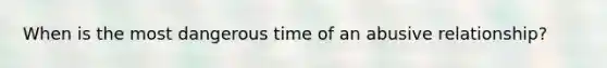 When is the most dangerous time of an abusive relationship?