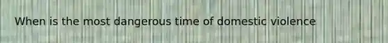 When is the most dangerous time of domestic violence