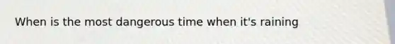 When is the most dangerous time when it's raining