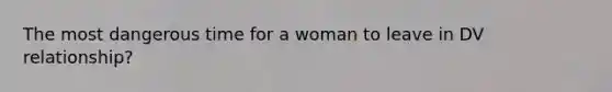 The most dangerous time for a woman to leave in DV relationship?