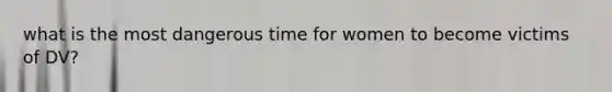 what is the most dangerous time for women to become victims of DV?
