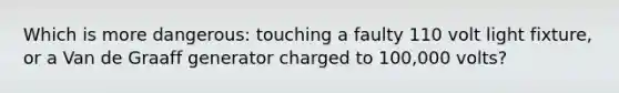 Which is more dangerous: touching a faulty 110 volt light fixture, or a Van de Graaff generator charged to 100,000 volts?