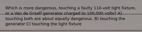 Which is more dangerous, touching a faulty 110-volt light fixture, or a Van de Graaff generator charged to 100,000 volts? A) touching both are about equally dangerous. B) touching the generator C) touching the light fixture