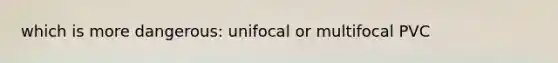 which is more dangerous: unifocal or multifocal PVC