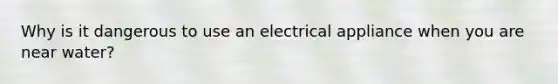 Why is it dangerous to use an electrical appliance when you are near water?