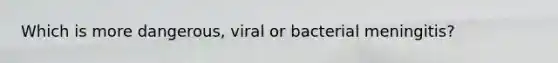 Which is more dangerous, viral or bacterial meningitis?
