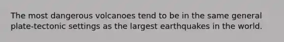 The most dangerous volcanoes tend to be in the same general plate-tectonic settings as the largest earthquakes in the world.