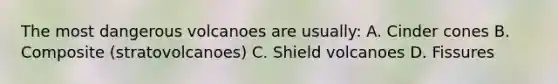 The most dangerous volcanoes are usually: A. Cinder cones B. Composite (stratovolcanoes) C. Shield volcanoes D. Fissures